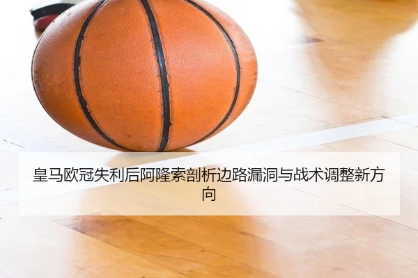 皇马欧冠失利后阿隆索剖析边路漏洞与战术调整新方向 - BOneSports